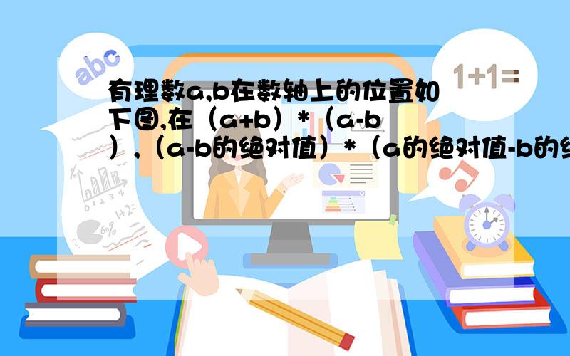 有理数a,b在数轴上的位置如下图,在（a+b）*（a-b）,（a-b的绝对值）*（a的绝对值-b的绝对值）.问：3ab中