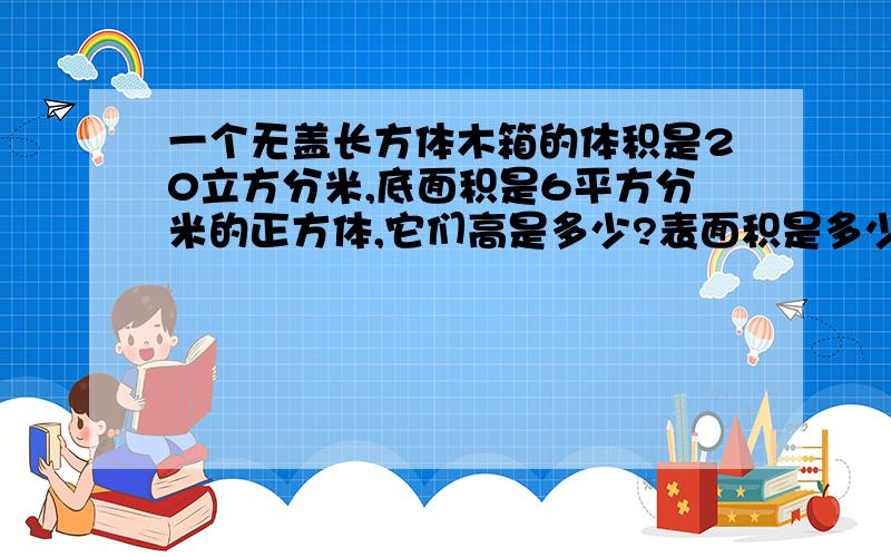 一个无盖长方体木箱的体积是20立方分米,底面积是6平方分米的正方体,它们高是多少?表面积是多少?