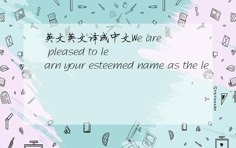 英文英文译成中文We are pleased to learn your esteemed name as the le