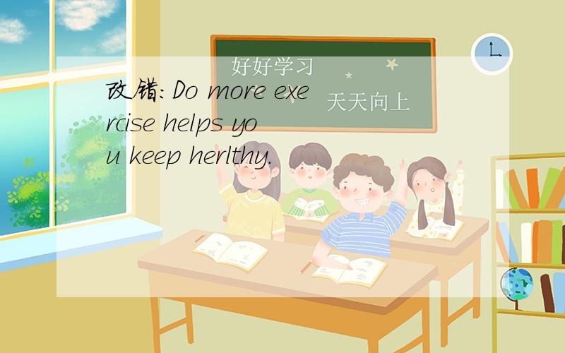 改错：Do more exercise helps you keep herlthy.