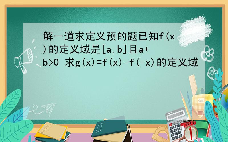 解一道求定义预的题已知f(x)的定义域是[a,b]且a+b>0 求g(x)=f(x)-f(-x)的定义域