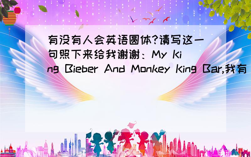 有没有人会英语圆体?请写这一句照下来给我谢谢：My King Bieber And Monkey King Bar,我有