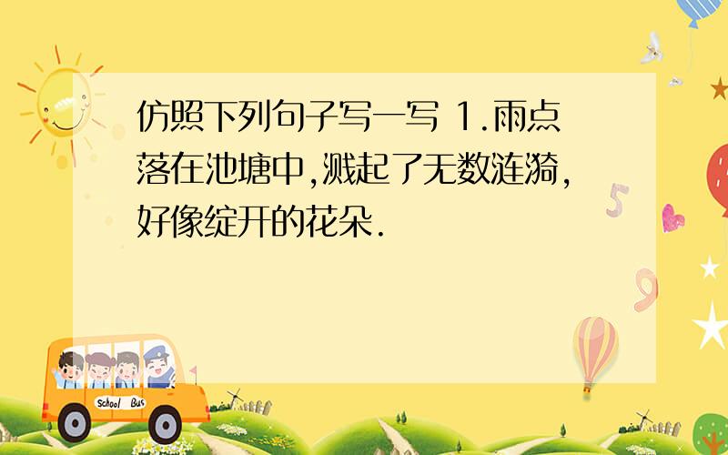 仿照下列句子写一写 1.雨点落在池塘中,溅起了无数涟漪,好像绽开的花朵.