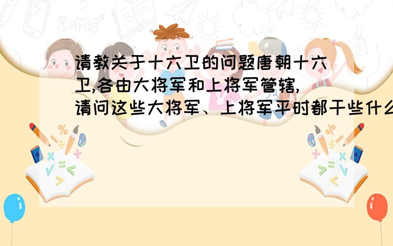 请教关于十六卫的问题唐朝十六卫,各由大将军和上将军管辖,请问这些大将军、上将军平时都干些什么?我看李大将军每天啥也不干,