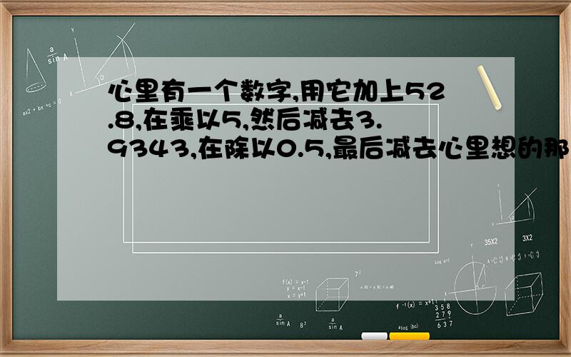 心里有一个数字,用它加上52.8,在乘以5,然后减去3.9343,在除以0.5,最后减去心里想的那个数的十倍.