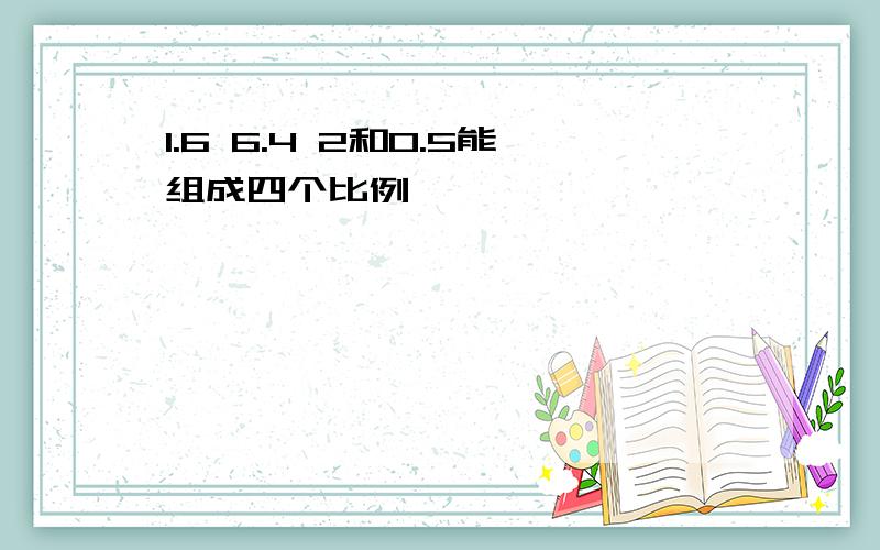 1.6 6.4 2和0.5能组成四个比例