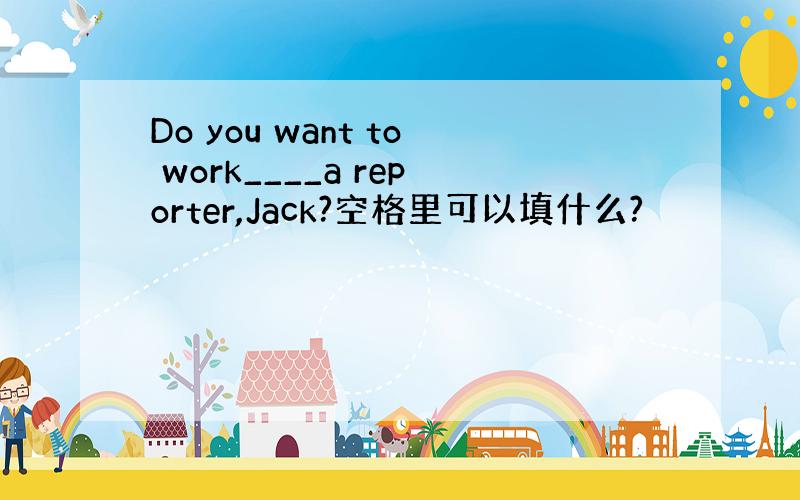 Do you want to work____a reporter,Jack?空格里可以填什么?