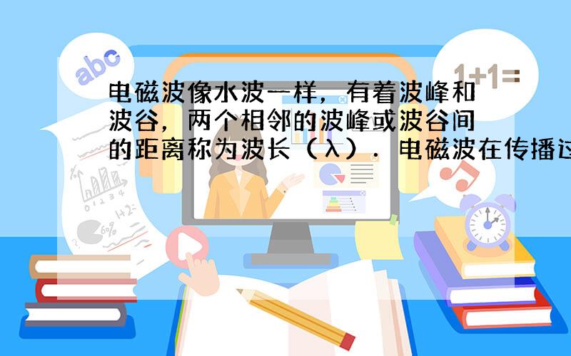 电磁波像水波一样，有着波峰和波谷，两个相邻的波峰或波谷间的距离称为波长（λ）．电磁波在传播过程中，电磁波 每秒