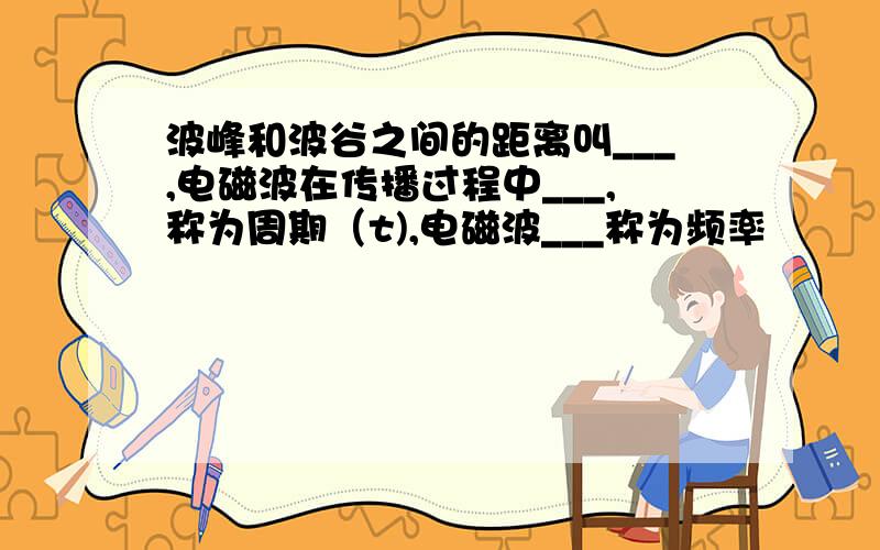 波峰和波谷之间的距离叫___,电磁波在传播过程中___,称为周期（t),电磁波___称为频率