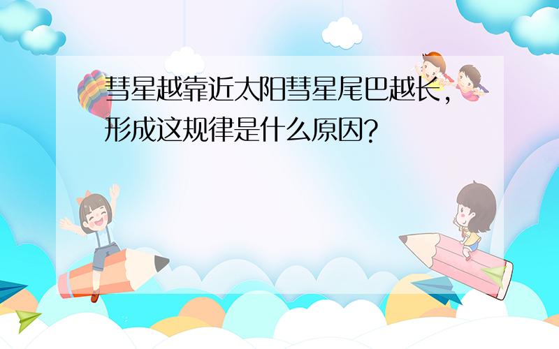 彗星越靠近太阳彗星尾巴越长,形成这规律是什么原因?