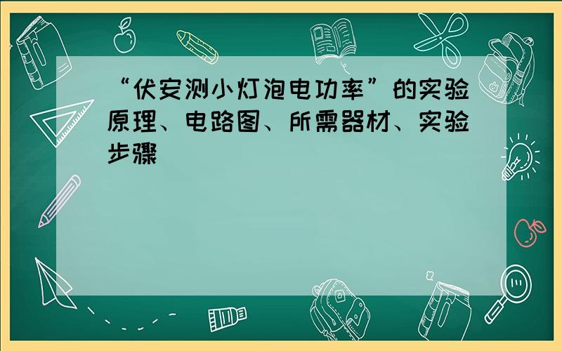 “伏安测小灯泡电功率”的实验原理、电路图、所需器材、实验步骤