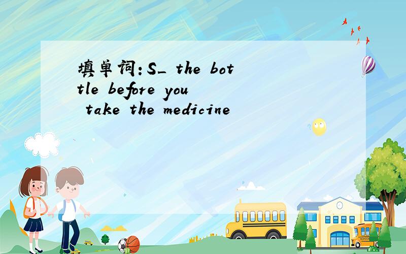 填单词：S＿ the bottle before you take the medicine