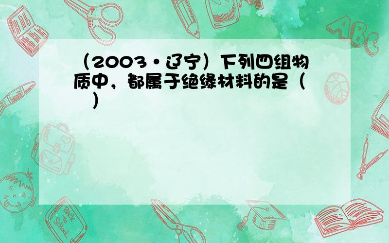 （2003•辽宁）下列四组物质中，都属于绝缘材料的是（　　）