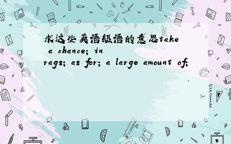 求这些英语短语的意思take a chance; in rags; as for; a large amount of;