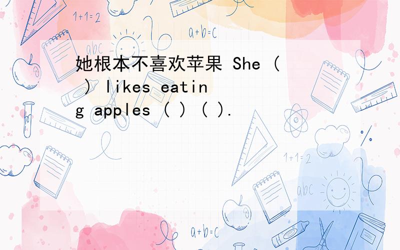 她根本不喜欢苹果 She ( ) likes eating apples ( ) ( ).