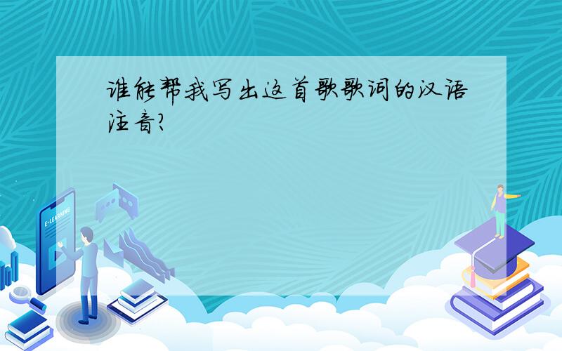 谁能帮我写出这首歌歌词的汉语注音?