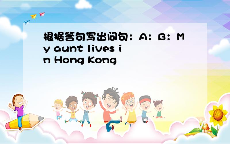 根据答句写出问句：A：B：My aunt lives in Hong Kong