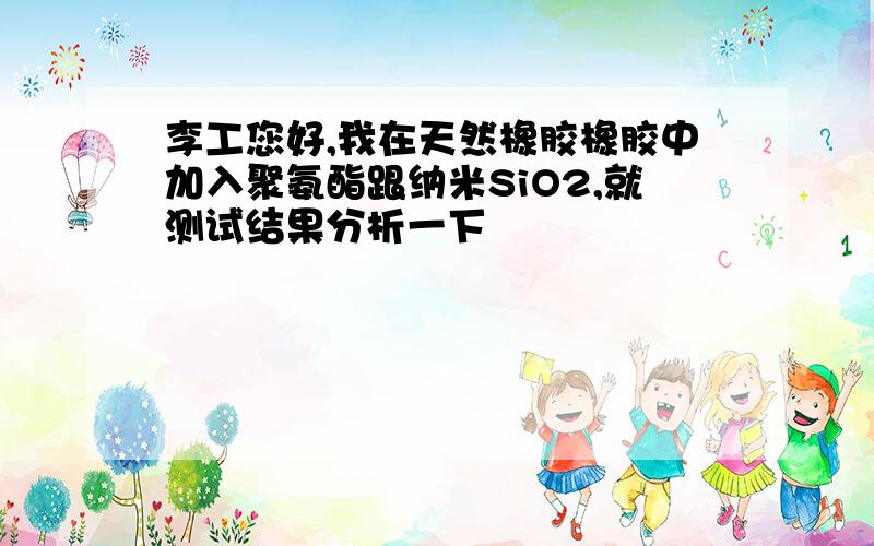 李工您好,我在天然橡胶橡胶中加入聚氨酯跟纳米SiO2,就测试结果分析一下