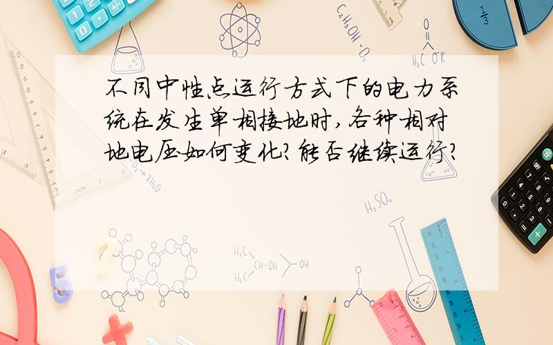 不同中性点运行方式下的电力系统在发生单相接地时,各种相对地电压如何变化?能否继续运行?