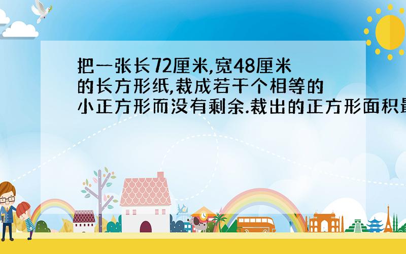 把一张长72厘米,宽48厘米的长方形纸,裁成若干个相等的小正方形而没有剩余.裁出的正方形面积最大是多少