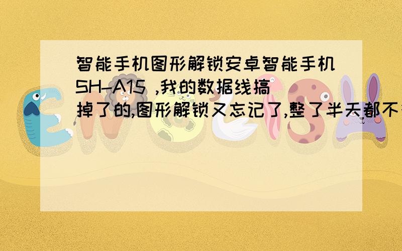 智能手机图形解锁安卓智能手机SH-A15 ,我的数据线搞掉了的,图形解锁又忘记了,整了半天都不行,怎样快速解锁 没有办法