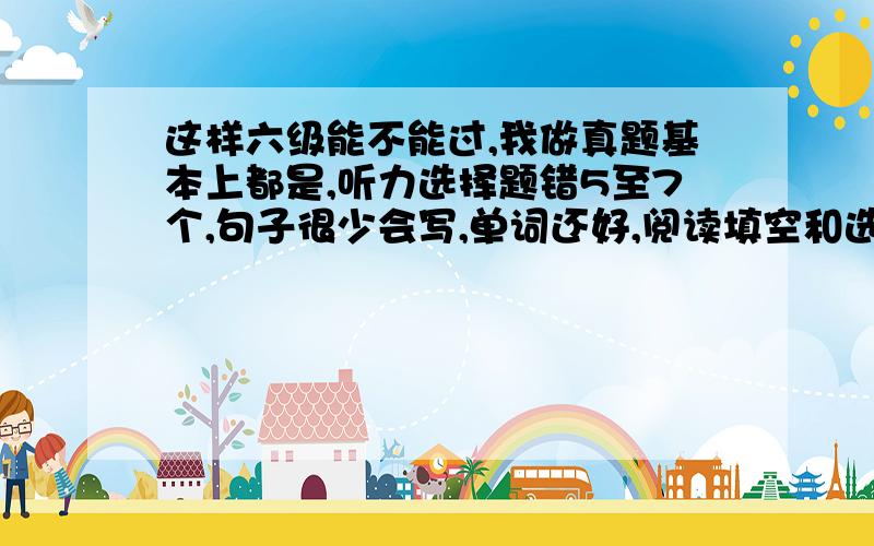 这样六级能不能过,我做真题基本上都是,听力选择题错5至7个,句子很少会写,单词还好,阅读填空和选择加起来一般错5到6个,