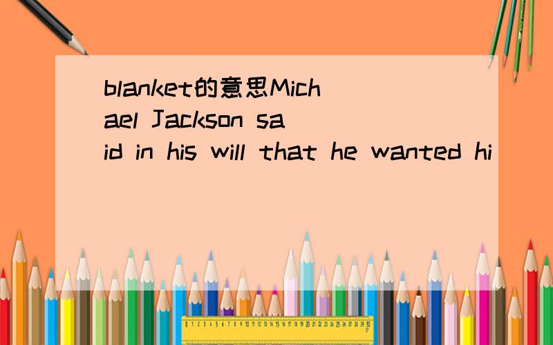 blanket的意思Michael Jackson said in his will that he wanted hi