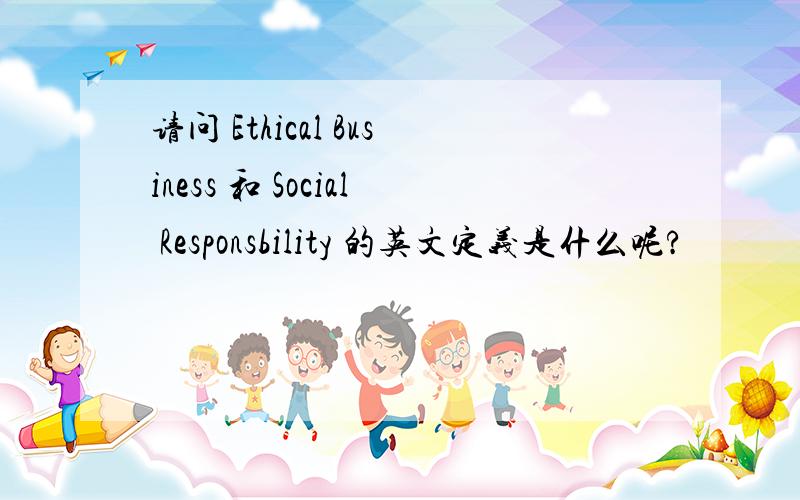 请问 Ethical Business 和 Social Responsbility 的英文定义是什么呢?