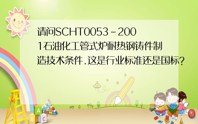 请问SCHT0053-2001石油化工管式炉耐热钢铸件制造技术条件.这是行业标准还是国标?