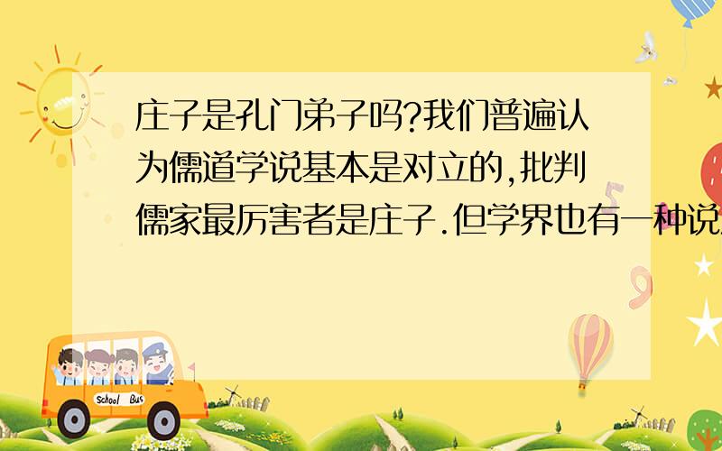 庄子是孔门弟子吗?我们普遍认为儒道学说基本是对立的,批判儒家最厉害者是庄子.但学界也有一种说法认为,庄子原是孔门弟子出身