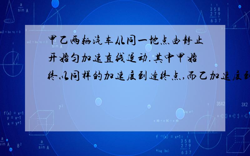 甲乙两辆汽车从同一地点由静止开始匀加速直线运动.其中甲始终以同样的加速度到达终点,而乙加速度到一半距离后改为做匀速直线运