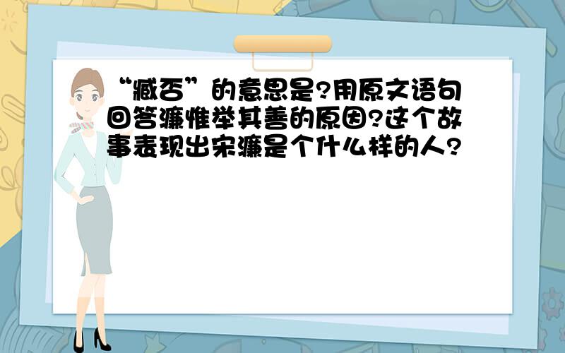 “臧否”的意思是?用原文语句回答濂惟举其善的原因?这个故事表现出宋濂是个什么样的人?