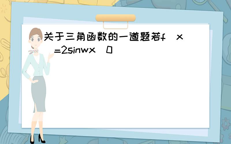 关于三角函数的一道题若f(x)=2sinwx(0