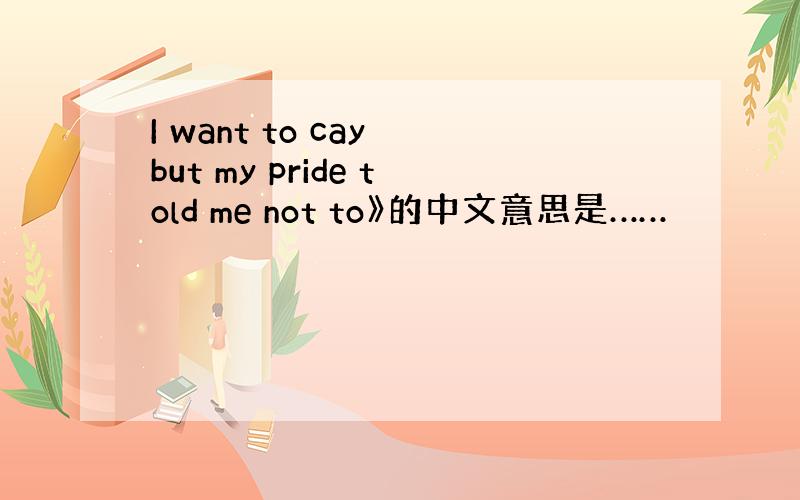 I want to cay but my pride told me not to》的中文意思是……