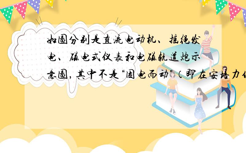 如图分别是直流电动机、摇绳发电、磁电式仪表和电磁轨道炮示意图，其中不是“因电而动”（即在安培力作用下运动）的有（　　）