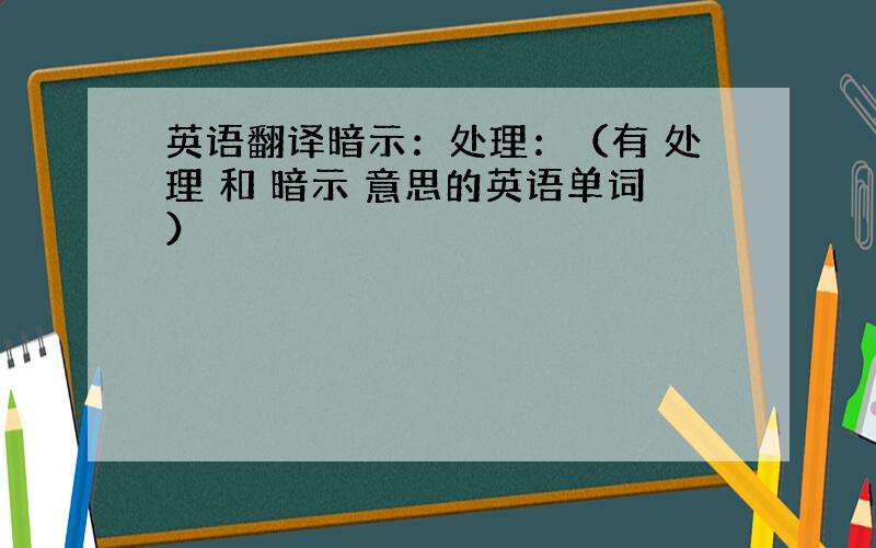 英语翻译暗示：处理：（有 处理 和 暗示 意思的英语单词）