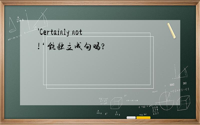 'Certainly not!‘ 能独立成句吗?