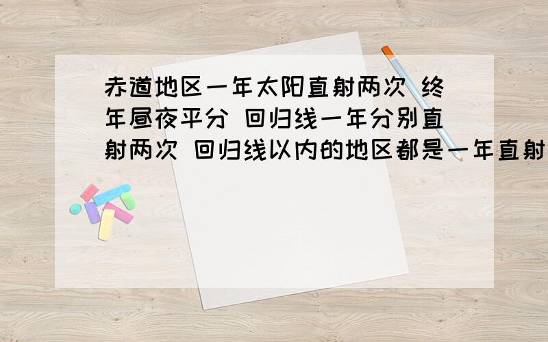 赤道地区一年太阳直射两次 终年昼夜平分 回归线一年分别直射两次 回归线以内的地区都是一年直射