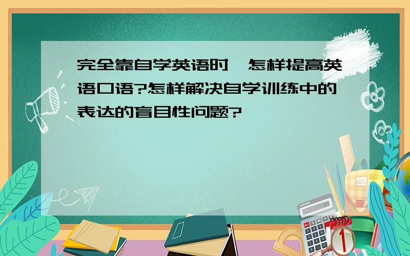 完全靠自学英语时,怎样提高英语口语?怎样解决自学训练中的表达的盲目性问题?