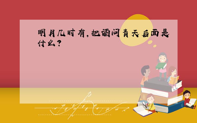 明月几时有,把酒问青天后面是什么?