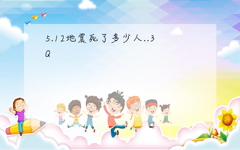 5.12地震死了多少人..3Q