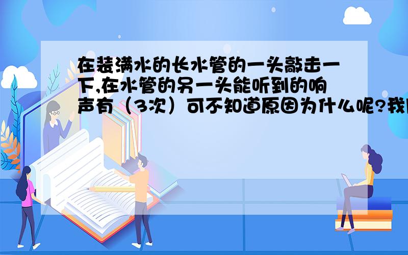 在装满水的长水管的一头敲击一下,在水管的另一头能听到的响声有（3次）可不知道原因为什么呢?我刚学物理.我能弄懂水管敲打所