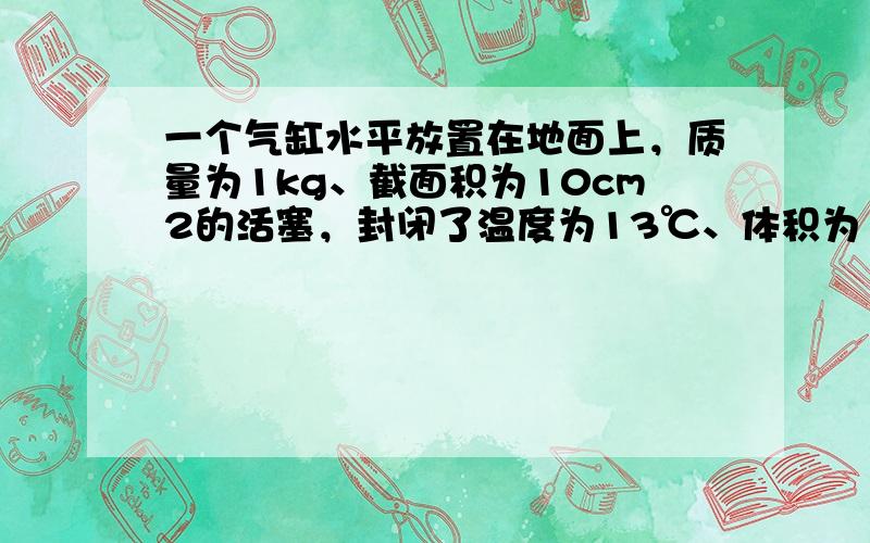 一个气缸水平放置在地面上，质量为1kg、截面积为10cm2的活塞，封闭了温度为13℃、体积为120cm3的理想气体在缸内