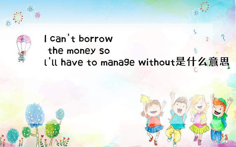 I can't borrow the money so l'll have to manage without是什么意思