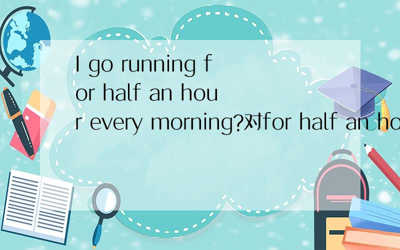 I go running for half an hour every morning?对for half an hou