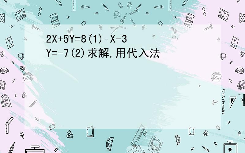 2X+5Y=8(1) X-3Y=-7(2)求解,用代入法