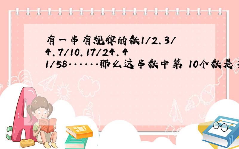 有一串有规律的数1/2,3/4,7/10,17/24,41/58······那么这串数中第 10个数是多少?