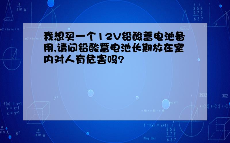 我想买一个12V铅酸蓄电池备用,请问铅酸蓄电池长期放在室内对人有危害吗?