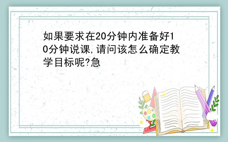 如果要求在20分钟内准备好10分钟说课,请问该怎么确定教学目标呢?急