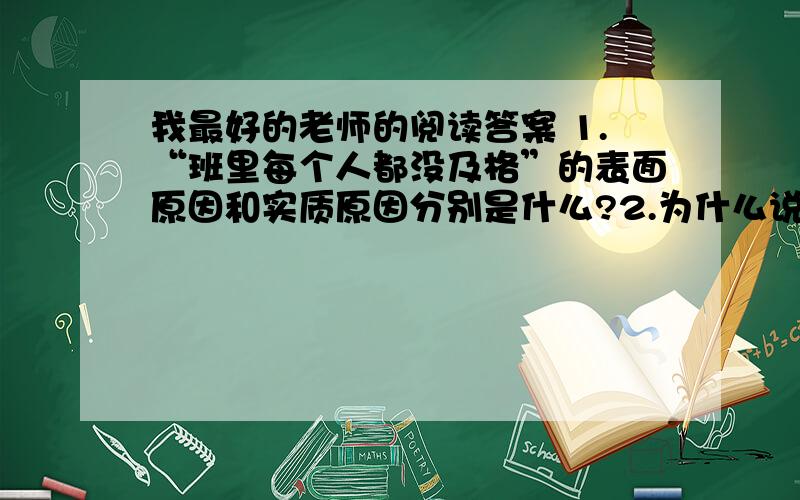 我最好的老师的阅读答案 1.“班里每个人都没及格”的表面原因和实质原因分别是什么?2.为什么说对